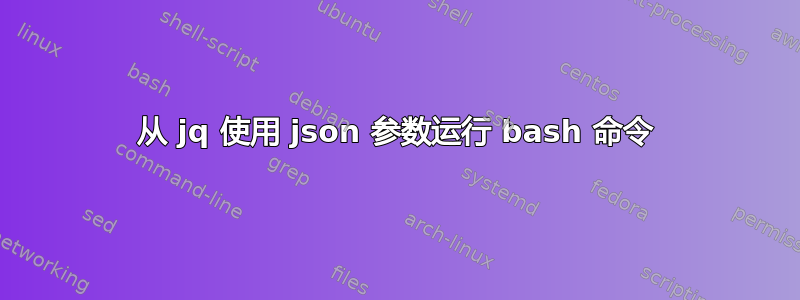 从 jq 使用 json 参数运行 bash 命令