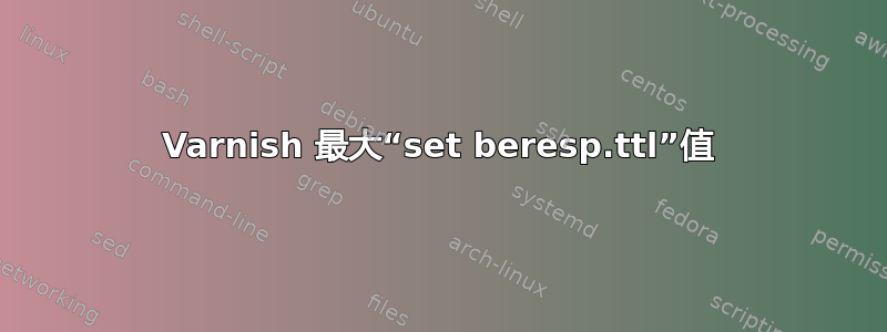 Varnish 最大“set beresp.ttl”值