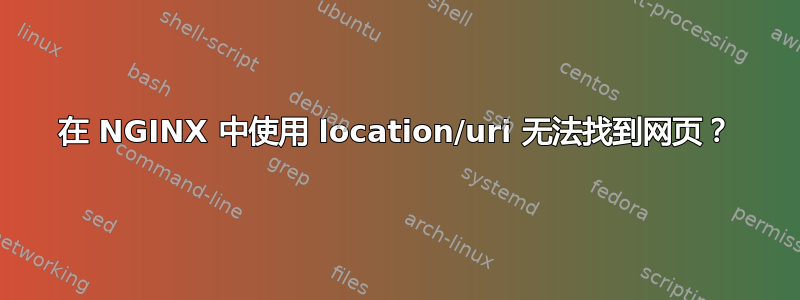 在 NGINX 中使用 location/uri 无法找到网页？