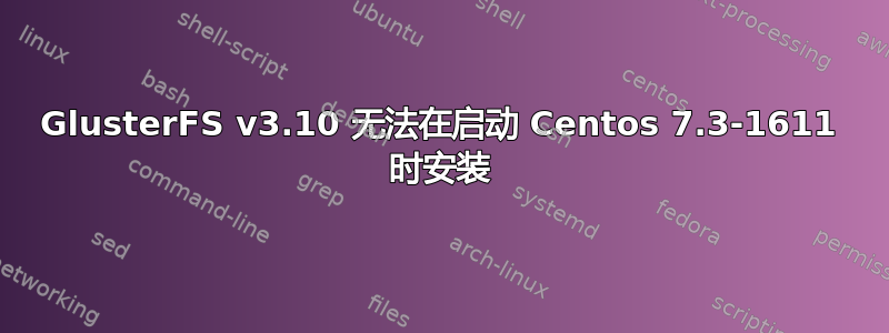 GlusterFS v3.10 无法在启动 Centos 7.3-1611 时安装