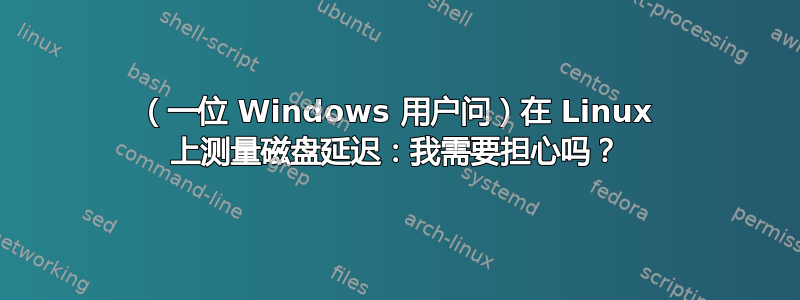 （一位 Windows 用户问）在 Linux 上测量磁盘延迟：我需要担心吗？