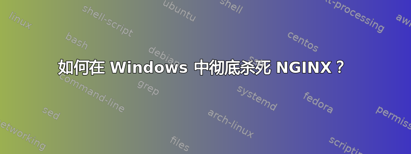 如何在 Windows 中彻底杀死 NGINX？