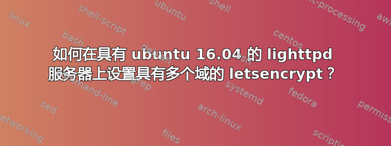 如何在具有 ubuntu 16.04 的 lighttpd 服务器上设置具有多个域的 letsencrypt？