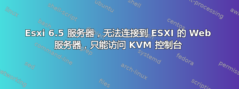 Esxi 6.5 服务器，无法连接到 ESXI 的 Web 服务器，只能访问 KVM 控制台