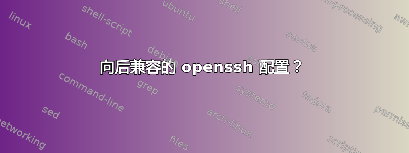 向后兼容的 openssh 配置？