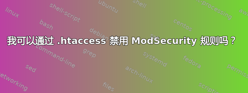 我可以通过 .htaccess 禁用 ModSecurity 规则吗？