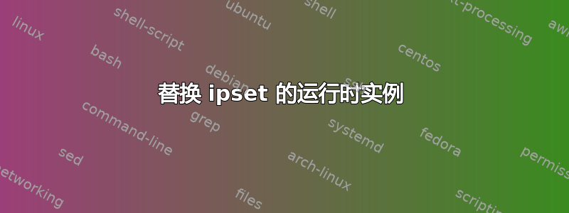 替换 ipset 的运行时实例