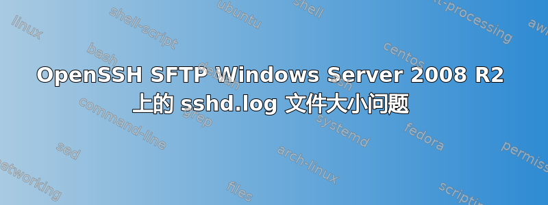 OpenSSH SFTP Windows Server 2008 R2 上的 sshd.log 文件大小问题