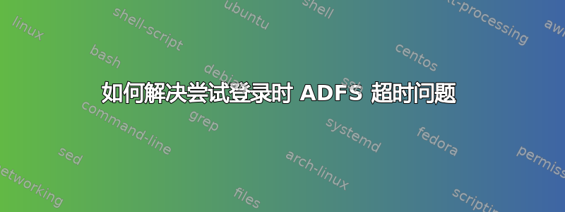 如何解决尝试登录时 ADFS 超时问题