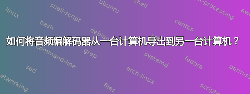 如何将音频编解码器从一台计算机导出到另一台计算机？