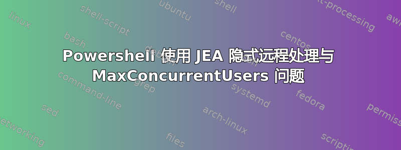 Powershell 使用 JEA 隐式远程处理与 MaxConcurrentUsers 问题