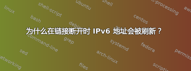 为什么在链接断开时 IPv6 地址会被刷新？