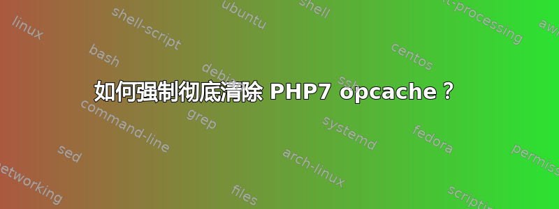 如何强制彻底清除 PHP7 opcache？