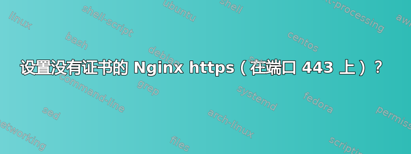 设置没有证书的 Nginx https（在端口 443 上）？