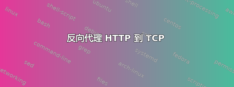 反向代理 HTTP 到 TCP