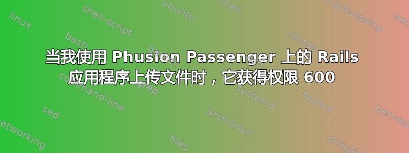 当我使用 Phusion Passenger 上的 Rails 应用程序上传文件时，它获得权限 600