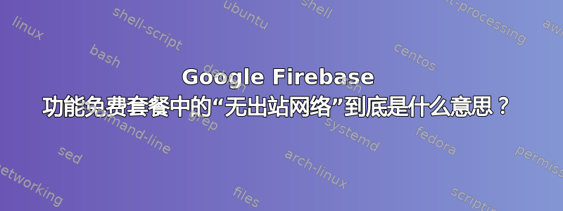 Google Firebase 功能免费套餐中的“无出站网络”到底是什么意思？