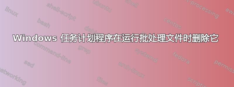 Windows 任务计划程序在运行批处理文件时删除它