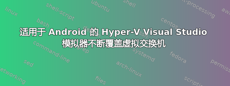 适用于 Android 的 Hyper-V Visual Studio 模拟器不断覆盖虚拟交换机