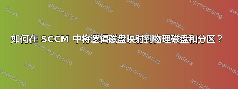 如何在 SCCM 中将逻辑磁盘映射到物理磁盘和分区？