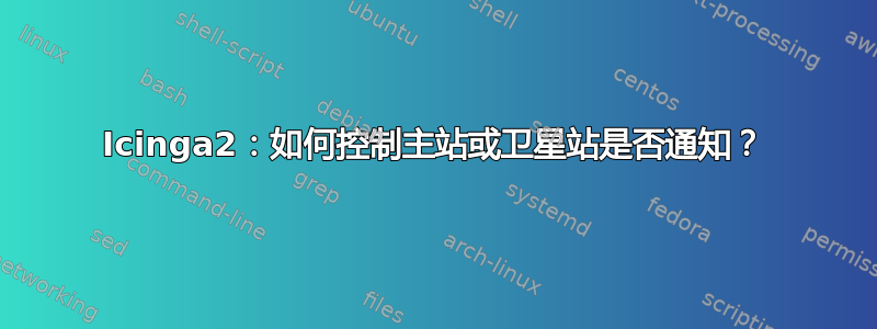 Icinga2：如何控制主站或卫星站是否通知？