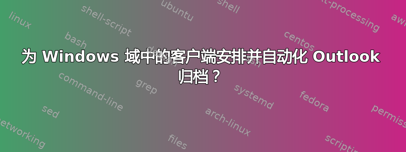 为 Windows 域中的客户端安排并自动化 Outlook 归档？