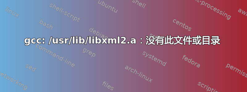 gcc: /usr/lib/libxml2.a：没有此文件或目录