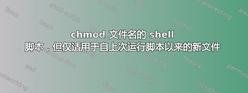 chmod 文件名的 shell 脚本，但仅适用于自上次运行脚本以来的新文件