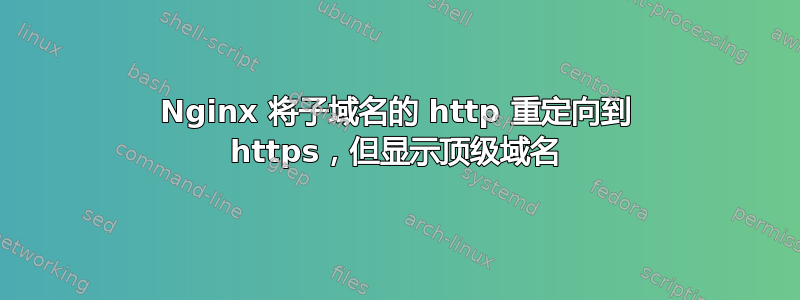 Nginx 将子域名的 http 重定向到 https，但显示顶级域名