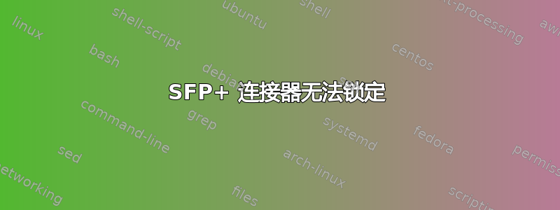 SFP+ 连接器无法锁定