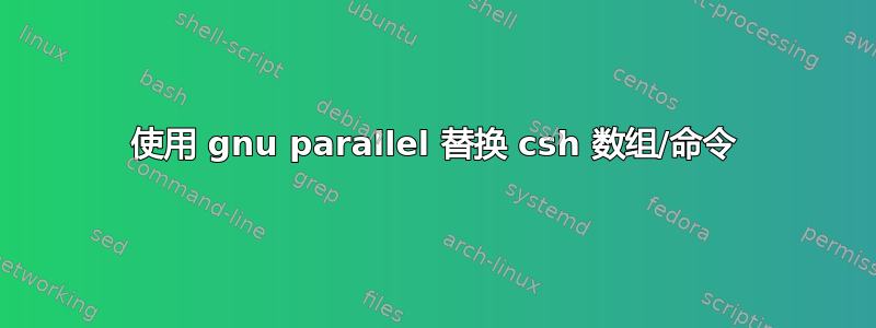 使用 gnu parallel 替换 csh 数组/命令