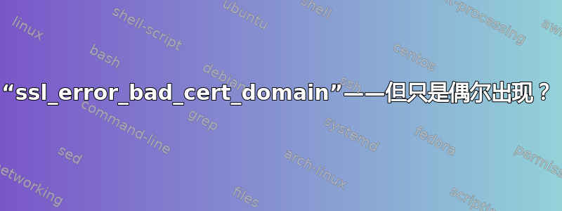 “ssl_error_bad_cert_domain”——但只是偶尔出现？