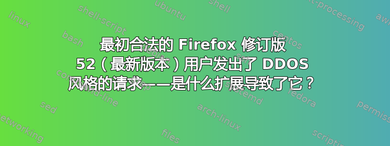 最初合法的 Firefox 修订版 52（最新版本）用户发出了 DDOS 风格的请求——是什么扩展导致了它？