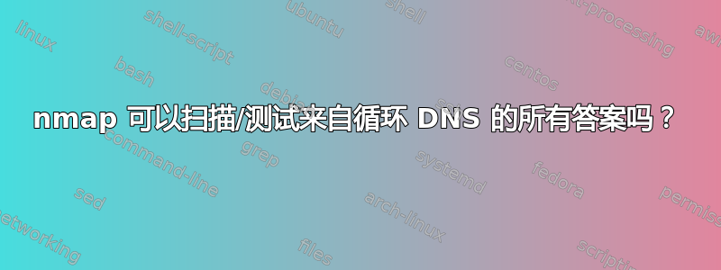 nmap 可以扫描/测试来自循环 DNS 的所有答案吗？