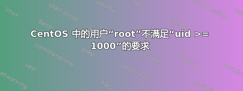 CentOS 中的用户“root”不满足“uid >= 1000”的要求