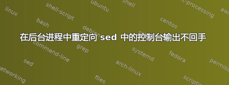 在后台进程中重定向 sed 中的控制台输出不回手