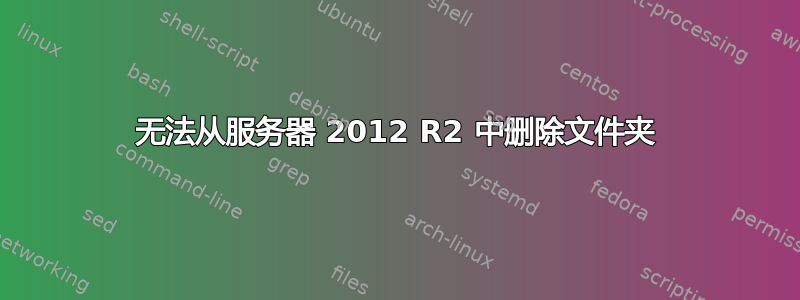 无法从服务器 2012 R2 中删除文件夹