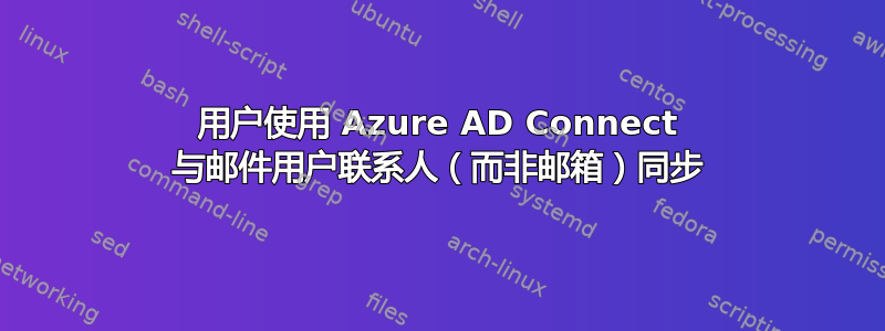 用户使用 Azure AD Connect 与邮件用户联系人（而非邮箱）同步