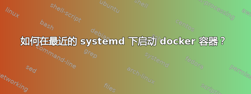 如何在最近的 systemd 下启动 docker 容器？