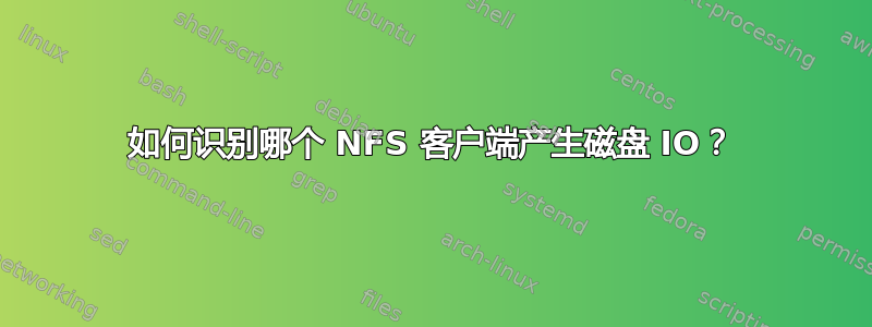 如何识别哪个 NFS 客户端产生磁盘 IO？