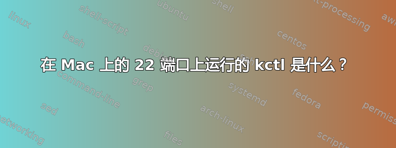 在 Mac 上的 22 端口上运行的 kctl 是什么？