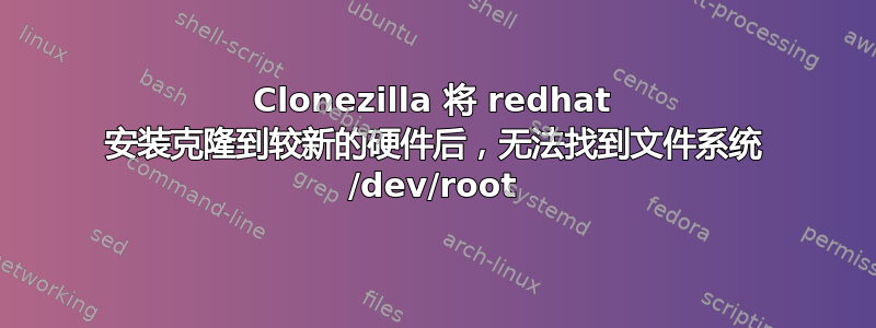 Clonezilla 将 redhat 安装克隆到较新的硬件后，无法找到文件系统 /dev/root