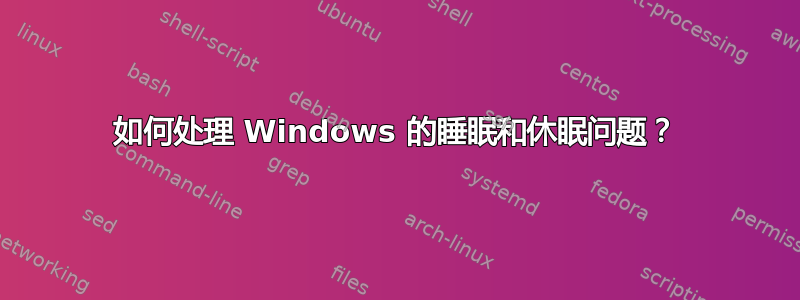 如何处理 Windows 的睡眠和休眠问题？