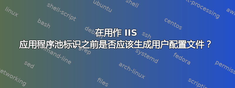 在用作 IIS 应用程序池标识之前是否应该生成用户配置文件？