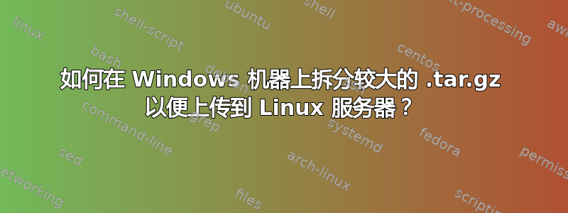 如何在 Windows 机器上拆分较大的 .tar.gz 以便上传到 Linux 服务器？