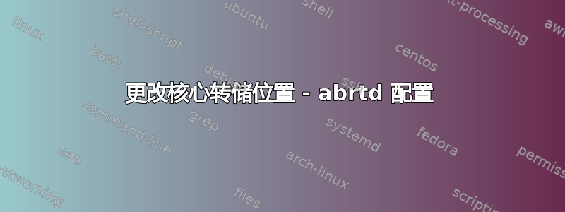 更改核心转储位置 - abrtd 配置