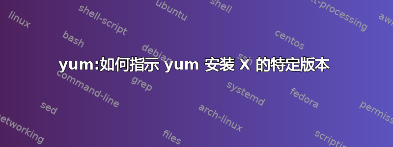 yum:如何指示 yum 安装 X 的特定版本