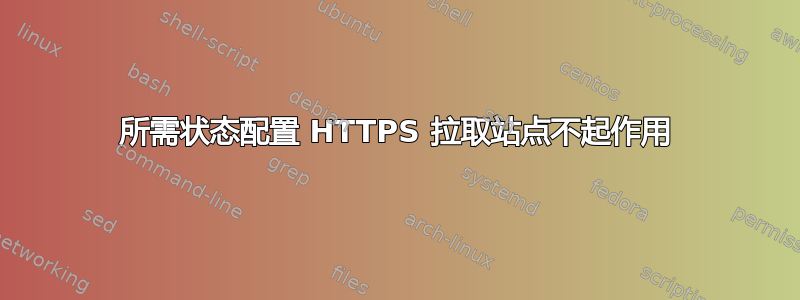 所需状态配置 HTTPS 拉取站点不起作用