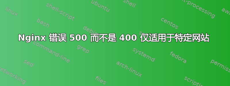 Nginx 错误 500 而不是 400 仅适用于特定网站