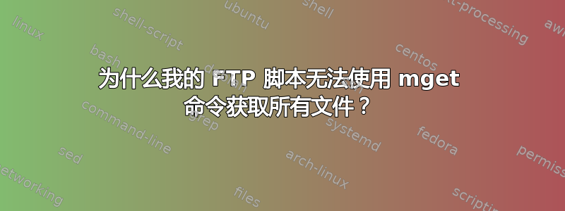 为什么我的 FTP 脚本无法使用 mget 命令获取所有文件？